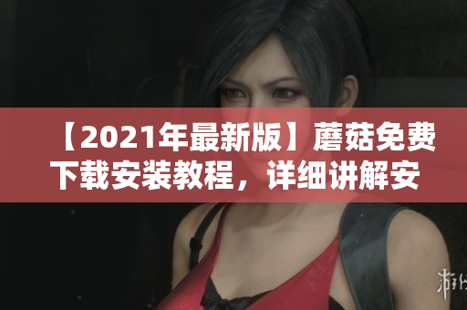 【2021年最新版】蘑菇免费下载安装教程，详细讲解安装步骤！