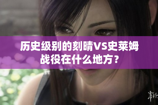 历史级别的刻晴VS史莱姆战役在什么地方？