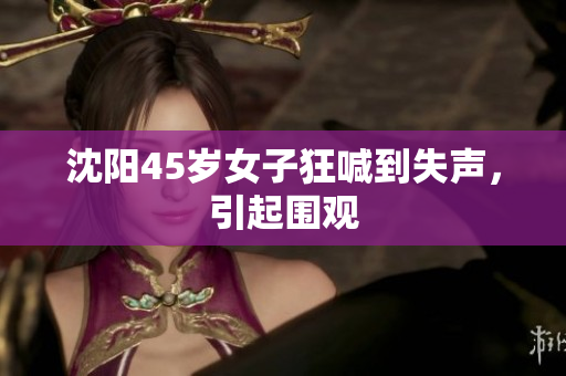 沈阳45岁女子狂喊到失声，引起围观