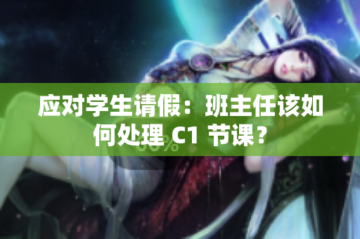 应对学生请假：班主任该如何处理 C1 节课？