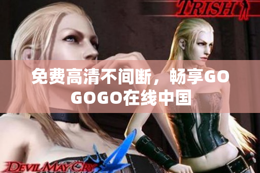 免费高清不间断，畅享GOGOGO在线中国