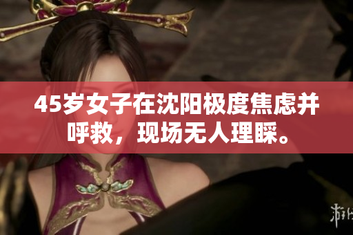 45岁女子在沈阳极度焦虑并呼救，现场无人理睬。