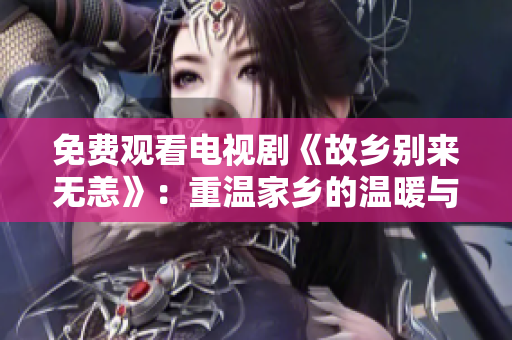 免费观看电视剧《故乡别来无恙》：重温家乡的温暖与热泪共享
