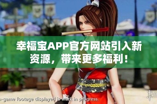 幸福宝APP官方网站引入新资源，带来更多福利！