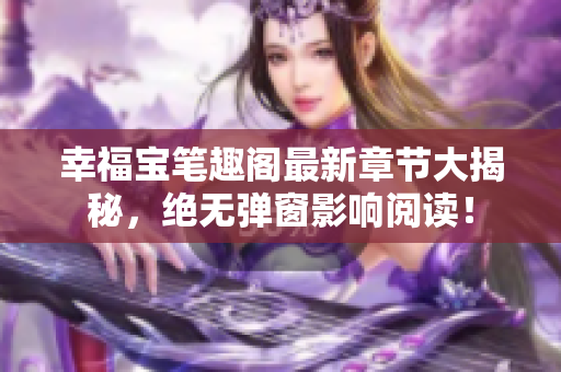 幸福宝笔趣阁最新章节大揭秘，绝无弹窗影响阅读！