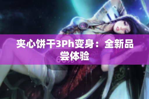 夹心饼干3Ph变身：全新品尝体验