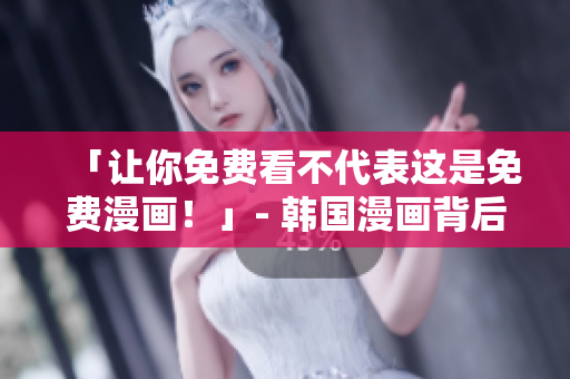 「让你免费看不代表这是免费漫画！」- 韩国漫画背后的真相