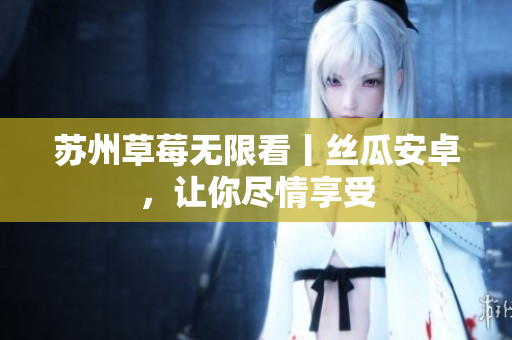 苏州草莓无限看丨丝瓜安卓，让你尽情享受