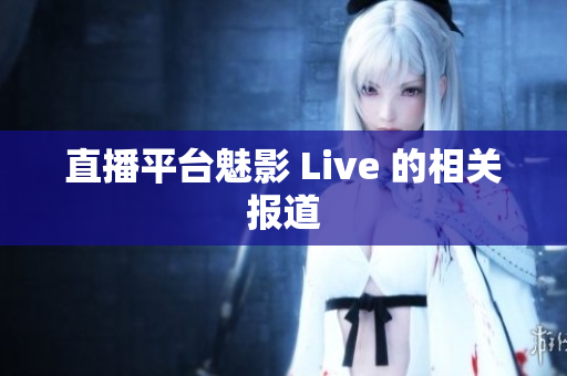直播平台魅影 Live 的相关报道