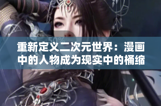 重新定义二次元世界：漫画中的人物成为现实中的桶缩微型。