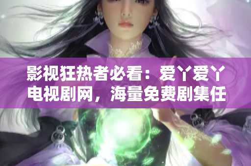 影视狂热者必看：爱丫爱丫电视剧网，海量免费剧集任你观看