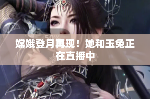 嫦娥登月再现！她和玉兔正在直播中