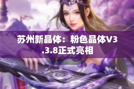 苏州新晶体：粉色晶体V3.3.8正式亮相