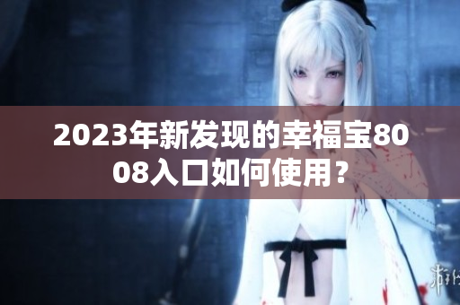 2023年新发现的幸福宝8008入口如何使用？