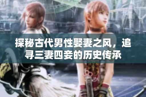 探秘古代男性娶妻之风，追寻三妻四妾的历史传承