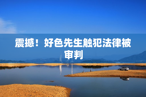 震撼！好色先生触犯法律被审判