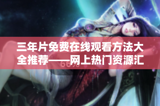 三年片免费在线观看方法大全推荐——网上热门资源汇总