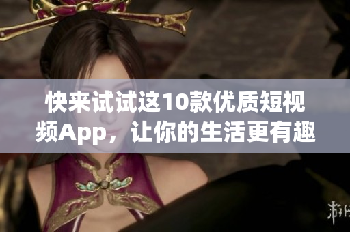 快来试试这10款优质短视频App，让你的生活更有趣！