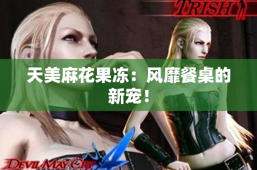 天美麻花果冻：风靡餐桌的新宠！