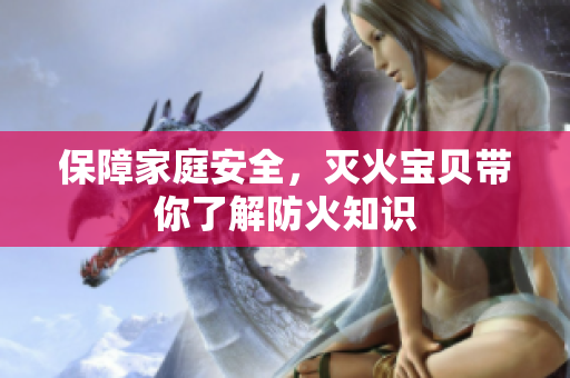 保障家庭安全，灭火宝贝带你了解防火知识