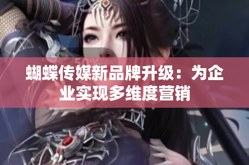 蝴蝶传媒新品牌升级：为企业实现多维度营销