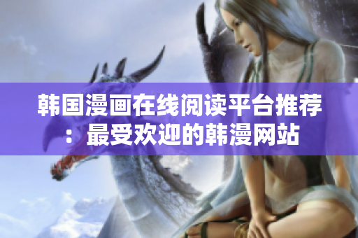 韩国漫画在线阅读平台推荐：最受欢迎的韩漫网站