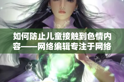 如何防止儿童接触到色情内容——网络编辑专注于网络保护教育