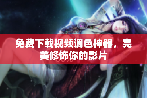 免费下载视频调色神器，完美修饰你的影片