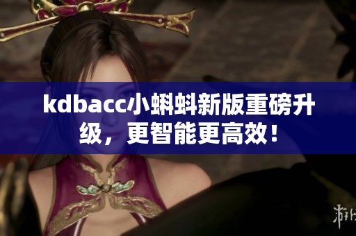 kdbacc小蝌蚪新版重磅升级，更智能更高效！