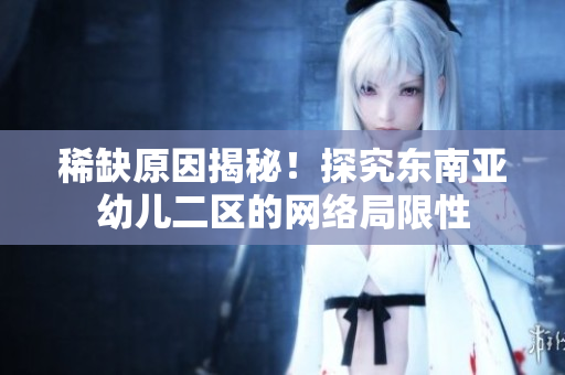 稀缺原因揭秘！探究东南亚幼儿二区的网络局限性