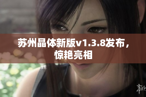 苏州晶体新版v1.3.8发布，惊艳亮相