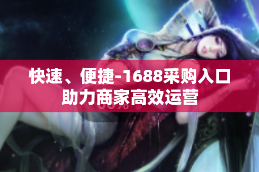 快速、便捷-1688采购入口助力商家高效运营