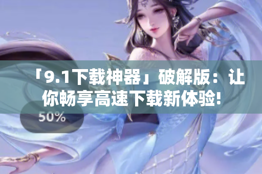「9.1下载神器」破解版：让你畅享高速下载新体验!