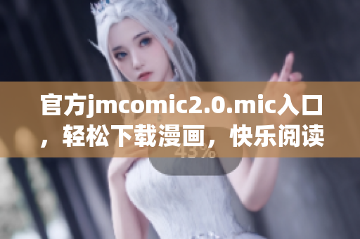 官方jmcomic2.0.mic入口，轻松下载漫画，快乐阅读！