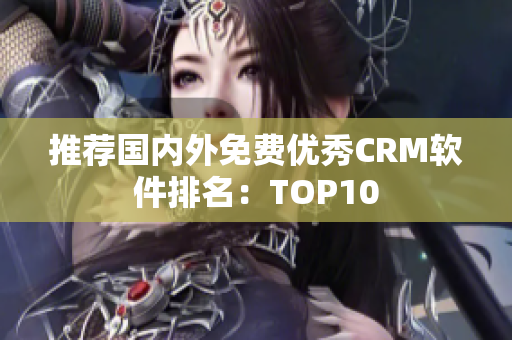推荐国内外免费优秀CRM软件排名：TOP10