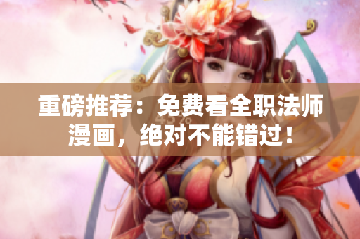 重磅推荐：免费看全职法师漫画，绝对不能错过！