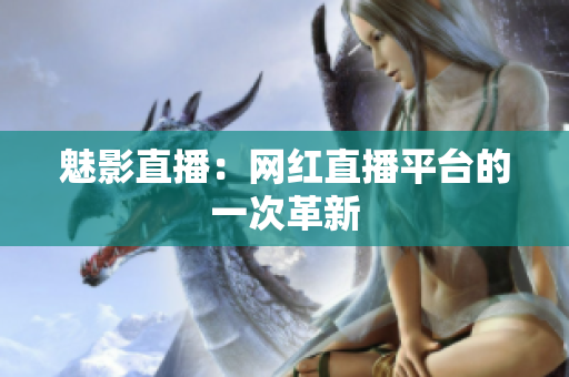 魅影直播：网红直播平台的一次革新
