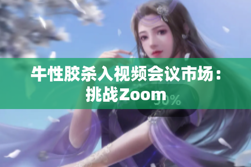 牛性胶杀入视频会议市场：挑战Zoom