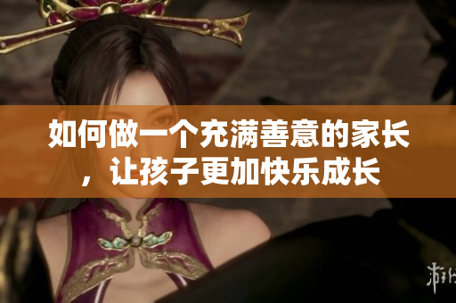 如何做一个充满善意的家长，让孩子更加快乐成长