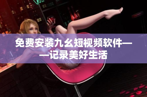 免费安装九幺短视频软件——记录美好生活
