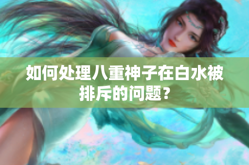 如何处理八重神子在白水被排斥的问题？