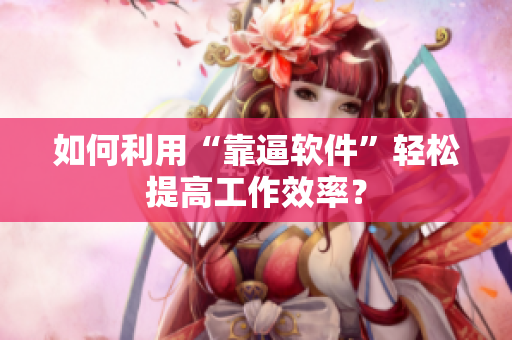如何利用“靠逼软件”轻松提高工作效率？