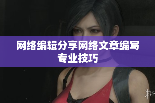 网络编辑分享网络文章编写专业技巧