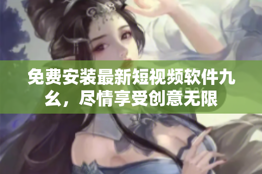 免费安装最新短视频软件九幺，尽情享受创意无限