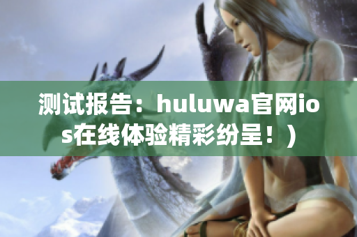 测试报告：huluwa官网ios在线体验精彩纷呈！)