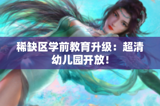 稀缺区学前教育升级：超清幼儿园开放！