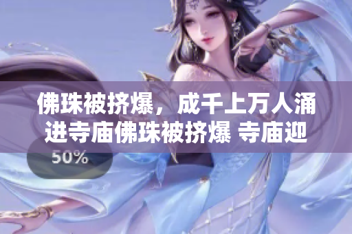 佛珠被挤爆，成千上万人涌进寺庙佛珠被挤爆 寺庙迎来涌入人潮