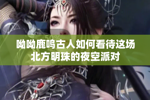 呦呦鹿鸣古人如何看待这场北方明珠的夜空派对