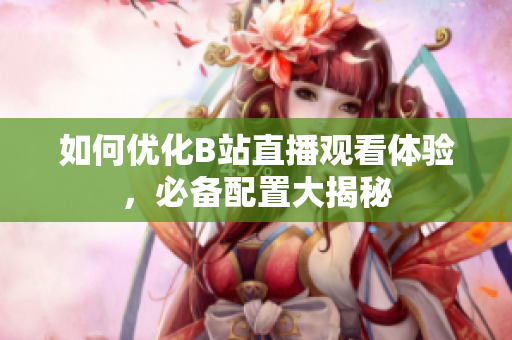 如何优化B站直播观看体验，必备配置大揭秘