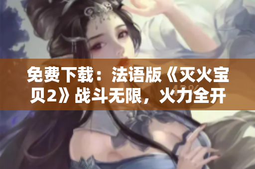 免费下载：法语版《灭火宝贝2》战斗无限，火力全开！